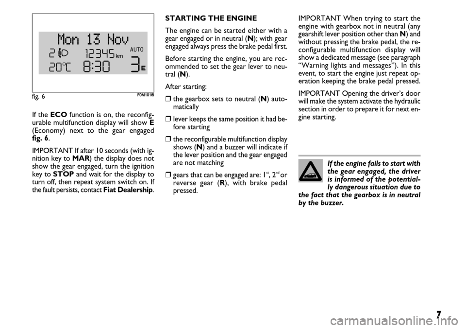 FIAT GRANDE PUNTO 2008 199 / 1.G Dualogic Transmission Manual 7
If the ECOfunction is on, the reconfig-
urable multifunction display will show E
(Economy) next to the gear engaged 
fig. 6.
IMPORTANT If after 10 seconds (with ig-
nition key to MAR) the display do