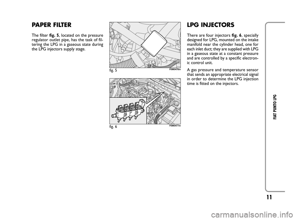 FIAT GRANDE PUNTO 2008 199 / 1.G LPG Supplement Manual 11
FIAT PUNTO LPG
PAPER FILTER
The filter fig. 5, located on the pressure
regulator outlet pipe, has the task of fil-
tering the LPG in a gaseous state during
the LPG injectors supply stage. 
fig. 5F0