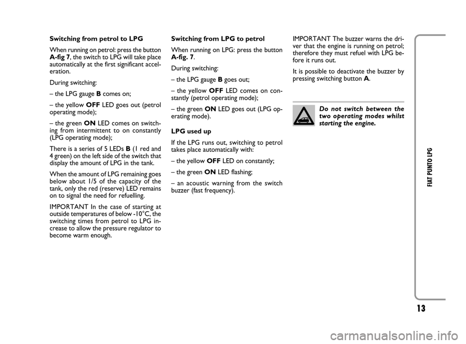 FIAT GRANDE PUNTO 2008 199 / 1.G LPG Supplement Manual 13
FIAT PUNTO LPG
Switching from petrol to LPG
When running on petrol: press the button
A-fig 7, the switch to LPG will take place
automatically at the first significant accel-
eration. 
During switch