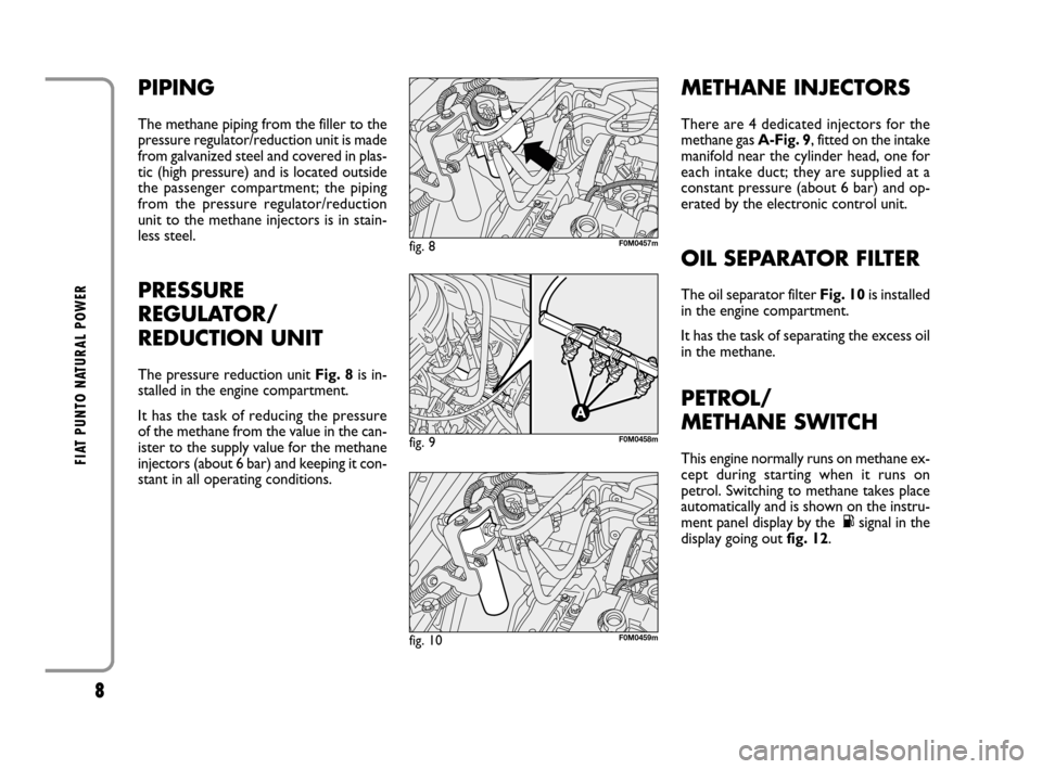 FIAT GRANDE PUNTO 2008 199 / 1.G Natural Power Manual 8
FIAT PUNTO NATURAL POWER
PIPING
The methane piping from the filler to the
pressure regulator/reduction unit is made
from galvanized steel and covered in plas-
tic (high pressure) and is located outs