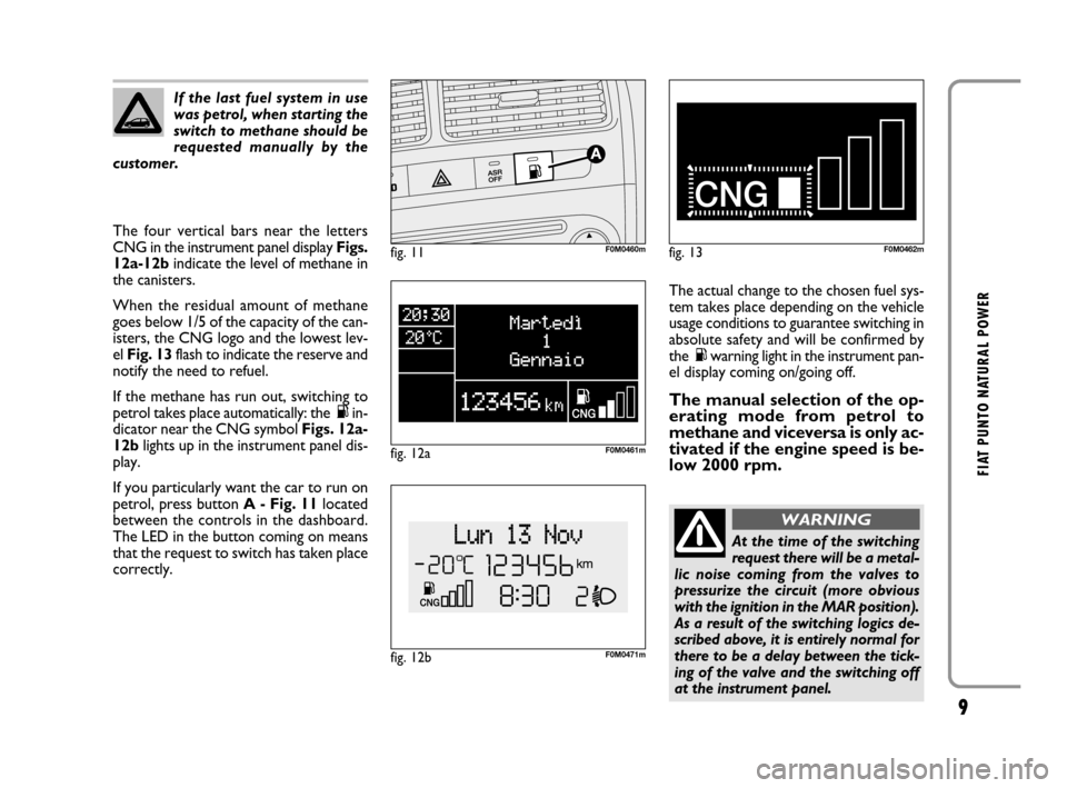 FIAT GRANDE PUNTO 2008 199 / 1.G Natural Power Manual 9
FIAT PUNTO NATURAL POWER
The four vertical bars near the letters
CNG in the instrument panel display Figs.
12a-12bindicate the level of methane in
the canisters.
When the residual amount of methane
