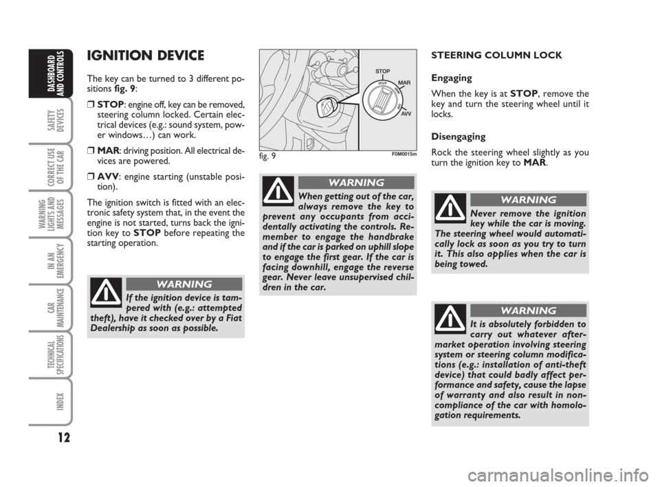FIAT GRANDE PUNTO 2008 199 / 1.G Owners Manual 12
SAFETY
DEVICES
CORRECT USE
OF THE CAR
WARNING
LIGHTS AND
MESSAGES
IN AN
EMERGENCY
CAR
MAINTENANCE
TECHNICAL
SPECIFICATIONS
INDEX
DASHBOARD
AND CONTROLS
IGNITION DEVICE
The key can be turned to 3 di
