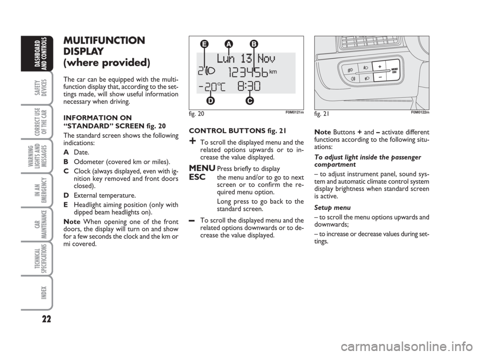 FIAT GRANDE PUNTO 2008 199 / 1.G Owners Manual 22
SAFETY
DEVICES
CORRECT USE
OF THE CAR
WARNING
LIGHTS AND
MESSAGES
IN AN
EMERGENCY
CAR
MAINTENANCE
TECHNICAL
SPECIFICATIONS
INDEX
DASHBOARD
AND CONTROLS
CONTROL BUTTONS fig. 21
+To scroll the displa