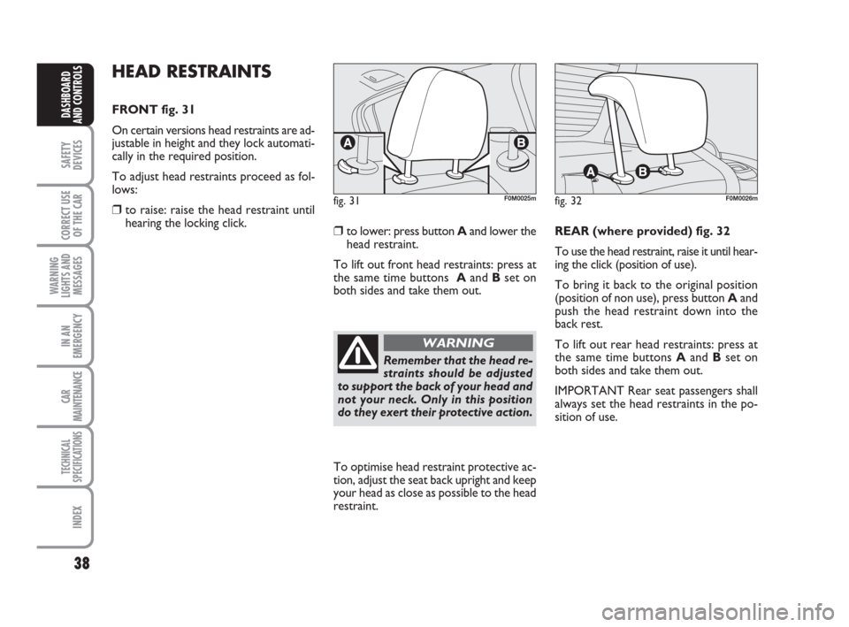 FIAT GRANDE PUNTO 2008 199 / 1.G Owners Guide 38
SAFETY
DEVICES
CORRECT USE
OF THE CAR
WARNING
LIGHTS AND
MESSAGES
IN AN
EMERGENCY
CAR
MAINTENANCE
TECHNICAL
SPECIFICATIONS
INDEX
DASHBOARD
AND CONTROLS
HEAD RESTRAINTS
FRONT fig. 31
On certain vers