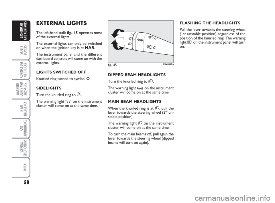 FIAT GRANDE PUNTO 2008 199 / 1.G Owners Manual 58
SAFETY
DEVICES
CORRECT USE
OF THE CAR
WARNING
LIGHTS AND
MESSAGES
IN AN
EMERGENCY
CAR
MAINTENANCE
TECHNICAL
SPECIFICATIONS
INDEX
DASHBOARD
AND CONTROLS
EXTERNAL LIGHTS
The left-hand stalk fig. 45op