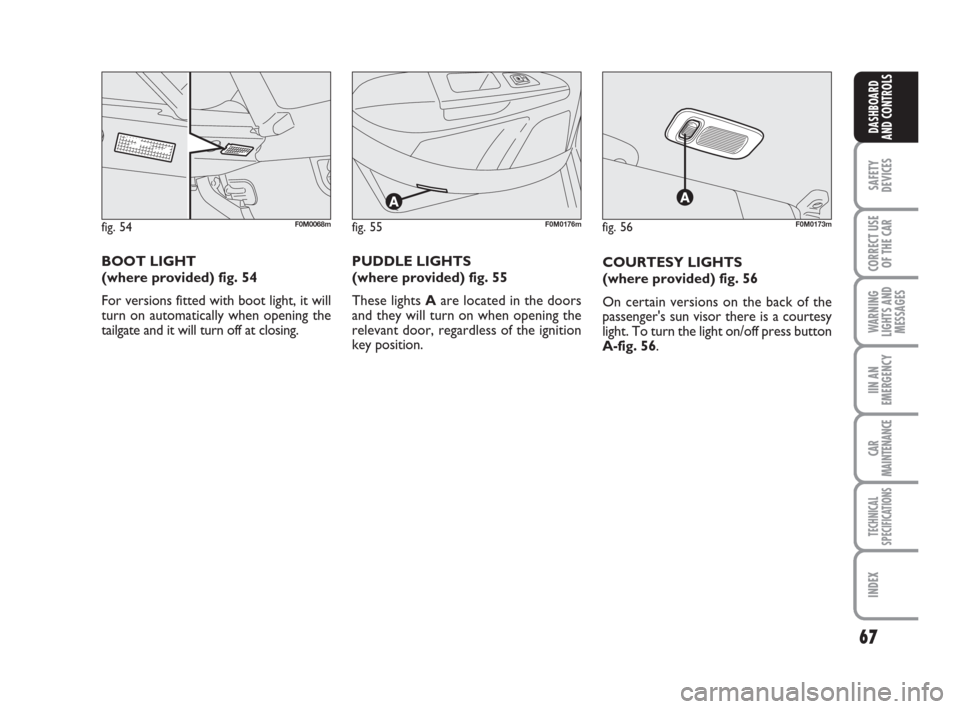 FIAT GRANDE PUNTO 2008 199 / 1.G Repair Manual 67
SAFETY
DEVICES
CORRECT USE
OF THE CAR
WARNING
LIGHTS AND
MESSAGES
IIN AN
EMERGENCY
CAR
MAINTENANCE
TECHNICAL
SPECIFICATIONS
INDEX
DASHBOARD
AND CONTROLS
COURTESY LIGHTS
(where provided) fig. 56
On FIAT GRANDE PUNTO 2008 199 / 1.G Repair Manual 67
SAFETY
DEVICES
CORRECT USE
OF THE CAR
WARNING
LIGHTS AND
MESSAGES
IIN AN
EMERGENCY
CAR
MAINTENANCE
TECHNICAL
SPECIFICATIONS
INDEX
DASHBOARD
AND CONTROLS
COURTESY LIGHTS
(where provided) fig. 56
On