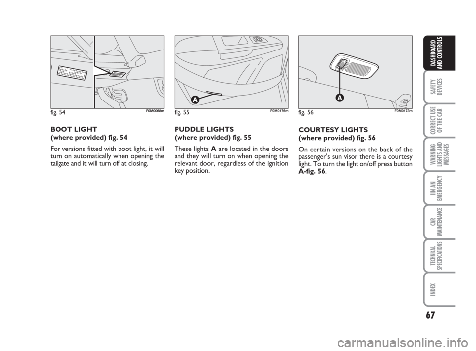FIAT GRANDE PUNTO 2008 199 / 1.G Owners Manual 67
SAFETY
DEVICES
CORRECT USE
OF THE CAR
WARNING
LIGHTS AND
MESSAGES
IIN AN
EMERGENCY
CAR
MAINTENANCE
TECHNICAL
SPECIFICATIONS
INDEX
DASHBOARD
AND CONTROLS
COURTESY LIGHTS 
(where provided) fig. 56
On