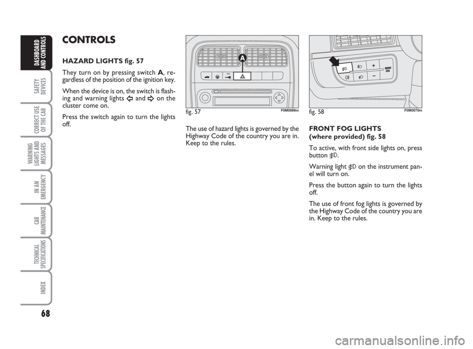 FIAT GRANDE PUNTO 2008 199 / 1.G Repair Manual 68
SAFETY
DEVICES
CORRECT USE
OF THE CAR
WARNING
LIGHTS AND
MESSAGES
IN AN
EMERGENCY
CAR
MAINTENANCE
TECHNICAL
SPECIFICATIONS
INDEX
DASHBOARD
AND CONTROLS
CONTROLS
HAZARD LIGHTS fig. 57
They turn on b