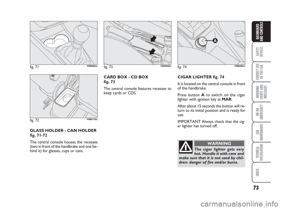 FIAT GRANDE PUNTO 2008 199 / 1.G Owners Manual 73
SAFETY
DEVICES
CORRECT USE
OF THE CAR
WARNING
LIGHTS AND
MESSAGES
IIN AN
EMERGENCY
CAR
MAINTENANCE
TECHNICAL
SPECIFICATIONS
INDEX
DASHBOARD
AND CONTROLS
CIGAR LIGHTER fig. 74
It is located on the c