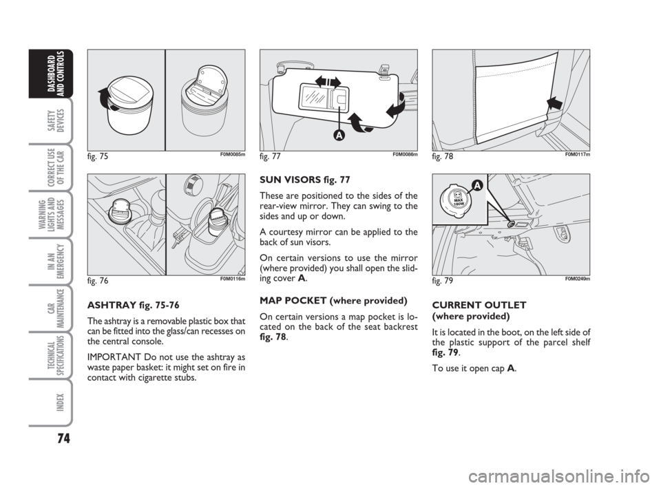 FIAT GRANDE PUNTO 2008 199 / 1.G Owners Manual 74
SAFETY
DEVICES
CORRECT USE
OF THE CAR
WARNING
LIGHTS AND
MESSAGES
IN AN
EMERGENCY
CAR
MAINTENANCE
TECHNICAL
SPECIFICATIONS
INDEX
DASHBOARD
AND CONTROLS
ASHTRAY fig. 75-76
The ashtray is a removable