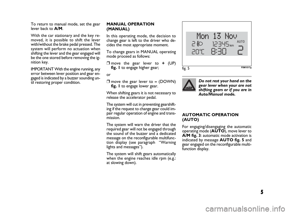 FIAT GRANDE PUNTO 2009 199 / 1.G Dualogic Transmission Manual 5
To return to manual mode, set the gear
lever back to A/M.
With the car stationary and the key re-
moved, it is possible to shift the lever
with/without the brake pedal pressed. The
system will perfo