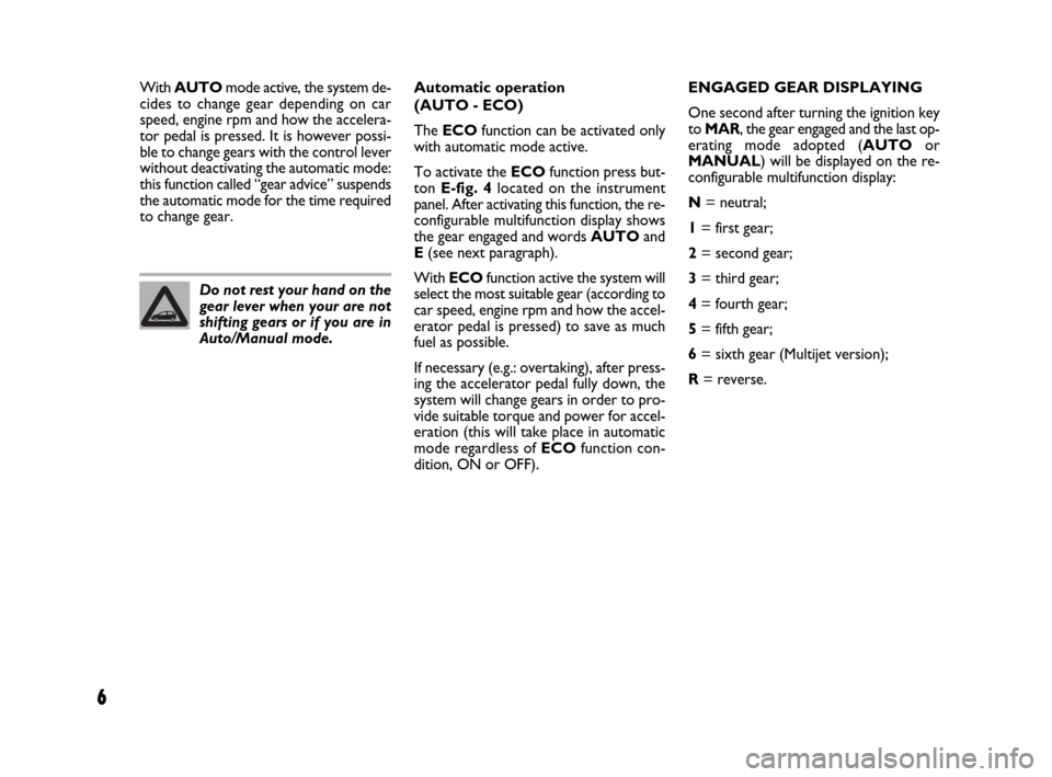 FIAT GRANDE PUNTO 2009 199 / 1.G Dualogic Transmission Manual 6
Do not rest your hand on the
gear lever when your are not
shifting gears or if you are in
Auto/Manual mode.Automatic operation 
(AUTO - ECO)
The ECOfunction can be activated only
with automatic mode