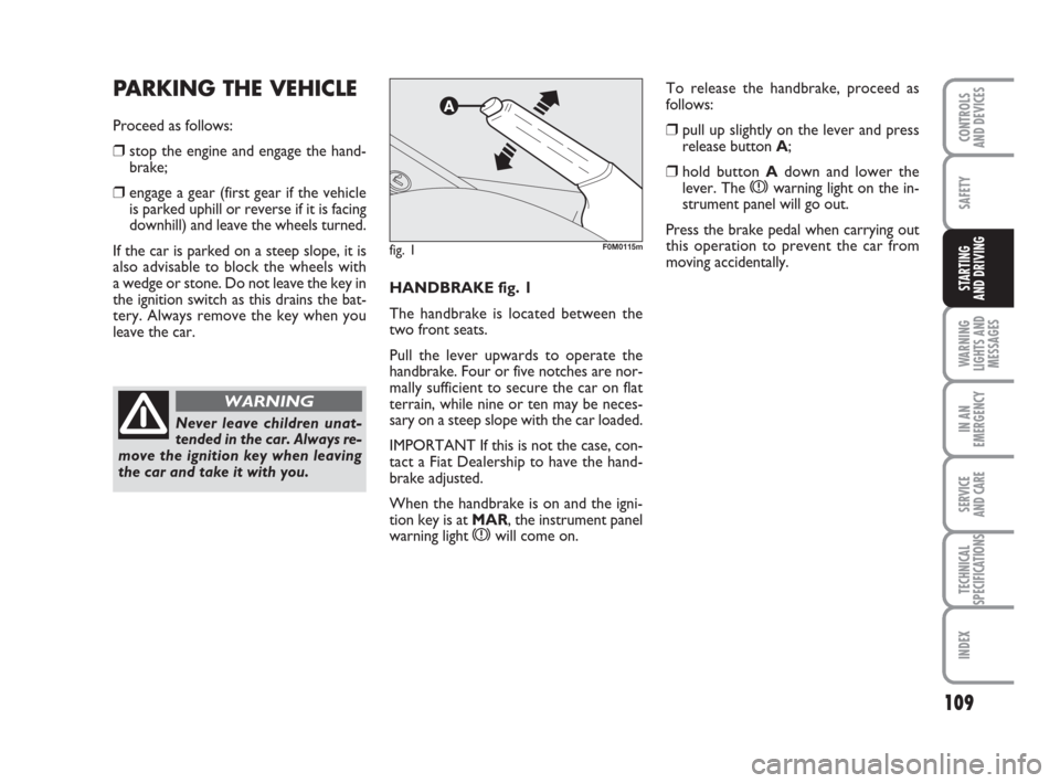 FIAT GRANDE PUNTO 2009 199 / 1.G Owners Guide 109
SAFETY
WARNING
LIGHTS AND
MESSAGES
IN AN
EMERGENCY
SERVICE 
AND CARE
TECHNICAL
SPECIFICATIONS
INDEX
CONTROLS
AND DEVICES
STARTING 
AND DRIVINGHANDBRAKE fig. 1
The handbrake is located between the
