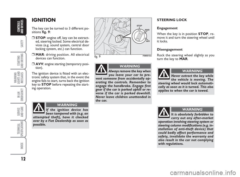 FIAT GRANDE PUNTO 2009 199 / 1.G Owners Manual 12
SAFETY
STARTING 
AND DRIVING
WARNING
LIGHTS AND
MESSAGES
IN AN
EMERGENCY
SERVICE 
AND CARE
TECHNICAL
SPECIFICATIONS
INDEX
CONTROLS
AND DEVICES
IGNITION
The key can be turned to 3 different po-
siti