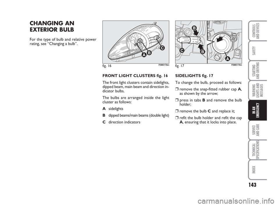 FIAT GRANDE PUNTO 2009 199 / 1.G Owners Manual 143
SAFETY
STARTING 
AND DRIVING
WARNING
LIGHTS AND
MESSAGES
SERVICE 
AND CARE
TECHNICAL
SPECIFICATIONS
INDEX
CONTROLS
AND DEVICES
IN AN
EMERGENCY
CHANGING AN
EXTERIOR BULB
For the type of bulb and re