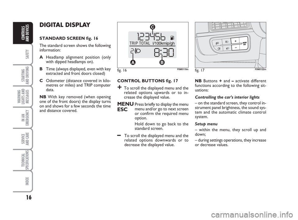 FIAT GRANDE PUNTO 2009 199 / 1.G Owners Manual 16
SAFETY
STARTING 
AND DRIVING
WARNING
LIGHTS AND
MESSAGES
IN AN
EMERGENCY
SERVICE 
AND CARE
TECHNICAL
SPECIFICATIONS
INDEX
CONTROLS
AND DEVICES
DIGITAL DISPLAY 
STANDARD SCREEN fig. 16
The standard 