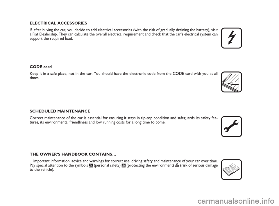 FIAT GRANDE PUNTO 2009 199 / 1.G Owners Manual ELECTRICAL ACCESSORIES
If, after buying the car, you decide to add electrical accessories (with the risk of gradually draining the battery), visit
a Fiat Dealership. They can calculate the overall ele