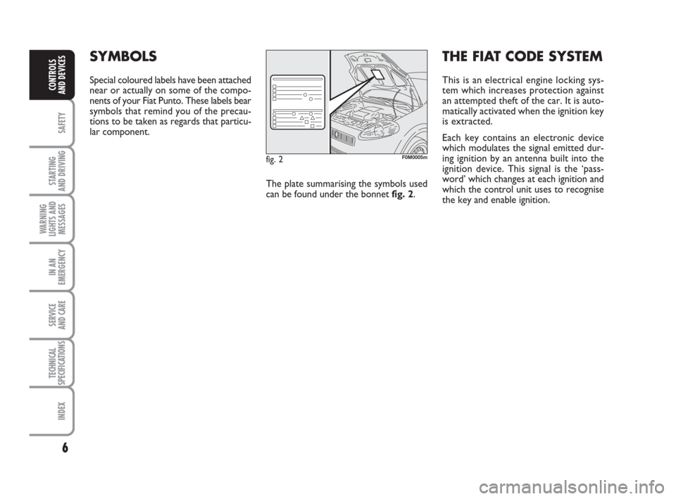 FIAT GRANDE PUNTO 2009 199 / 1.G Owners Manual 6
SAFETY
STARTING 
AND DRIVING
WARNING
LIGHTS AND
MESSAGES
IN AN
EMERGENCY
SERVICE 
AND CARE
TECHNICAL
SPECIFICATIONS
INDEX
CONTROLS
AND DEVICES
SYMBOLS
Special coloured labels have been attached
near