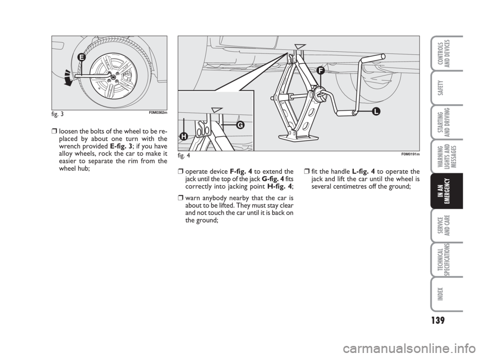FIAT GRANDE PUNTO 2010 199 / 1.G Owners Manual 139
SAFETY
STARTING 
AND DRIVING
WARNING
LIGHTS AND
MESSAGES
SERVICE 
AND CARE
TECHNICAL
SPECIFICATIONS
INDEX
CONTROLS 
AND DEVICES
IN AN
EMERGENCY
❒loosen the bolts of the wheel to be re-
placed by