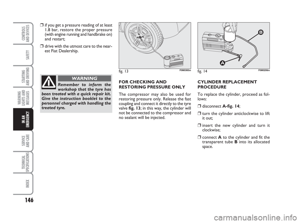 FIAT GRANDE PUNTO 2010 199 / 1.G User Guide 146
SAFETY
STARTING 
AND DRIVING
WARNING
LIGHTS AND
MESSAGES
SERVICE 
AND CARE
TECHNICAL
SPECIFICATIONS
INDEX
CONTROLS 
AND DEVICES
IN AN
EMERGENCY
❒if you get a pressure reading of at least
1.8 bar