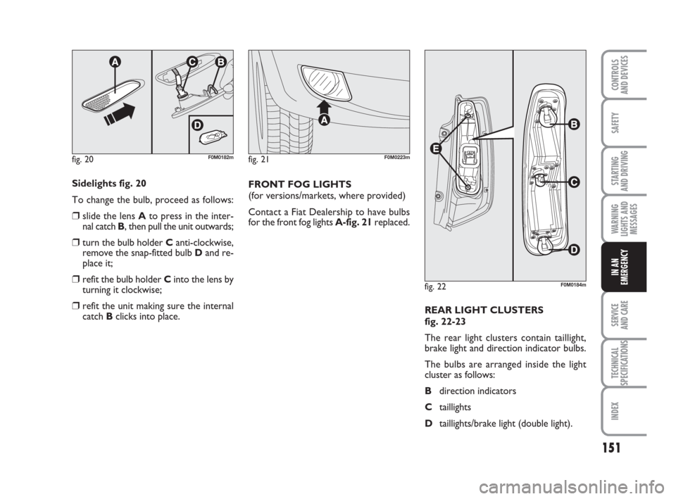 FIAT GRANDE PUNTO 2010 199 / 1.G Owners Manual 151
SAFETY
STARTING 
AND DRIVING
WARNING
LIGHTS AND
MESSAGES
SERVICE 
AND CARE
TECHNICAL
SPECIFICATIONS
INDEX
CONTROLS 
AND DEVICES
IN AN
EMERGENCY
Sidelights fig. 20
To change the bulb, proceed as fo