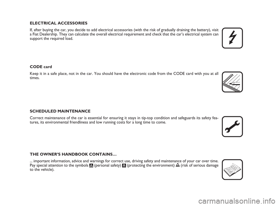 FIAT GRANDE PUNTO 2010 199 / 1.G Owners Manual ELECTRICAL ACCESSORIES
If, after buying the car, you decide to add electrical accessories (with the risk of gradually draining the battery), visit
a Fiat Dealership. They can calculate the overall ele