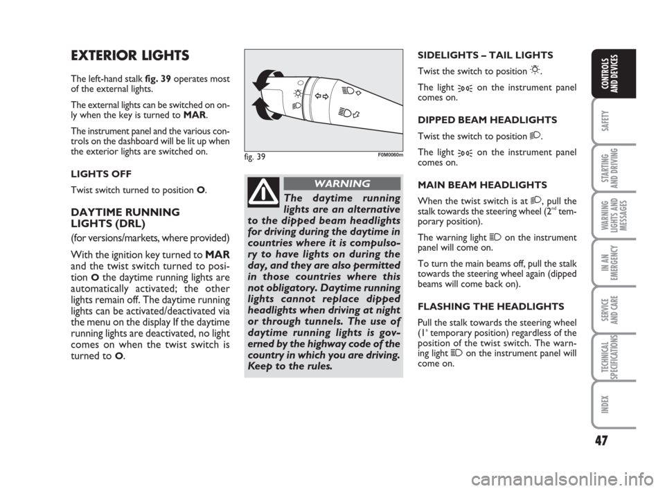 FIAT GRANDE PUNTO 2010 199 / 1.G Service Manual 47
SAFETY
STARTING 
AND DRIVING
WARNING
LIGHTS AND
MESSAGES
IN AN
EMERGENCY
SERVICE 
AND CARE
TECHNICAL
SPECIFICATIONS
INDEX
CONTROLS 
AND DEVICES
EXTERIOR LIGHTS
The left-hand stalk fig. 39operates m