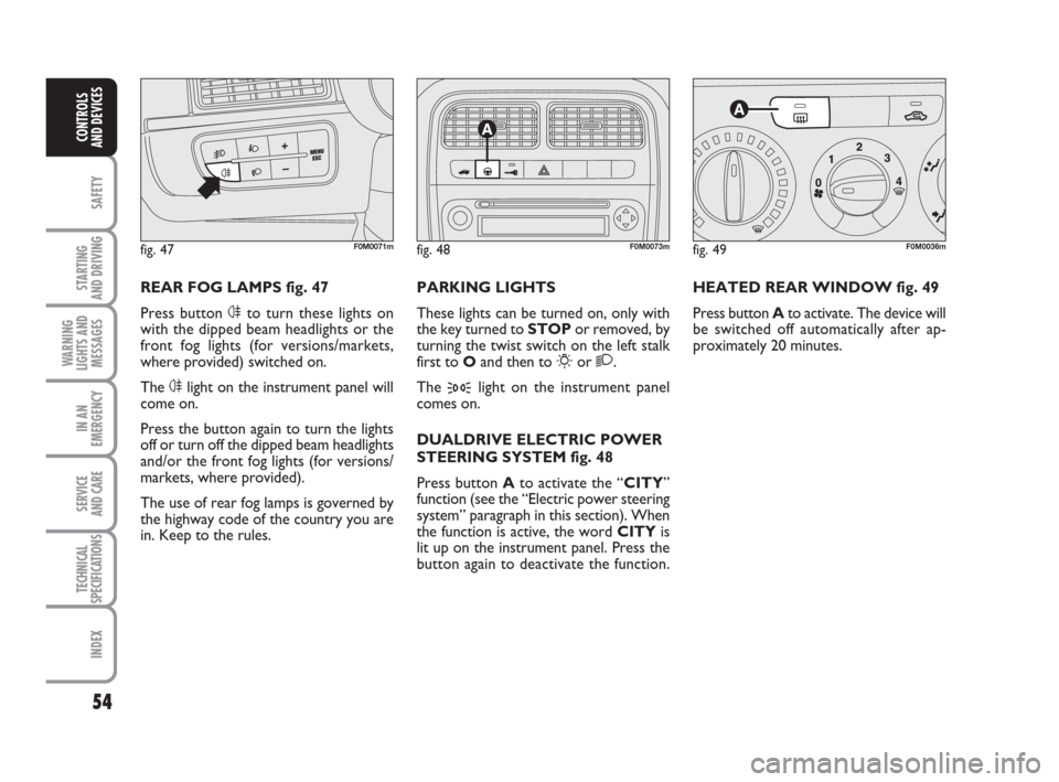 FIAT GRANDE PUNTO 2010 199 / 1.G Workshop Manual 54
SAFETY
STARTING 
AND DRIVING
WARNING
LIGHTS AND
MESSAGES
IN AN
EMERGENCY
SERVICE 
AND CARE
TECHNICAL
SPECIFICATIONS
INDEX
CONTROLS 
AND DEVICES
HEATED REAR WINDOW fig. 49
Press button Ato activate.