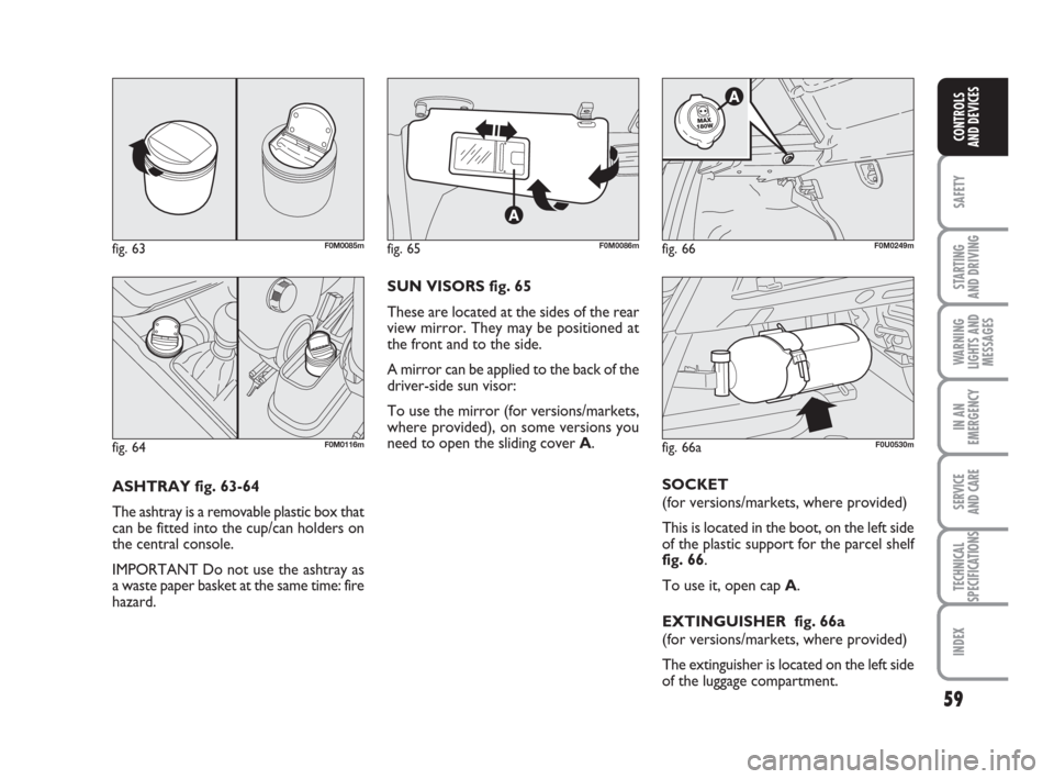 FIAT GRANDE PUNTO 2010 199 / 1.G Workshop Manual 59
SAFETY
STARTING 
AND DRIVING
WARNING
LIGHTS AND
MESSAGES
IN AN
EMERGENCY
SERVICE 
AND CARE
TECHNICAL
SPECIFICATIONS
INDEX
CONTROLS 
AND DEVICES
ASHTRAY fig. 63-64
The ashtray is a removable plastic