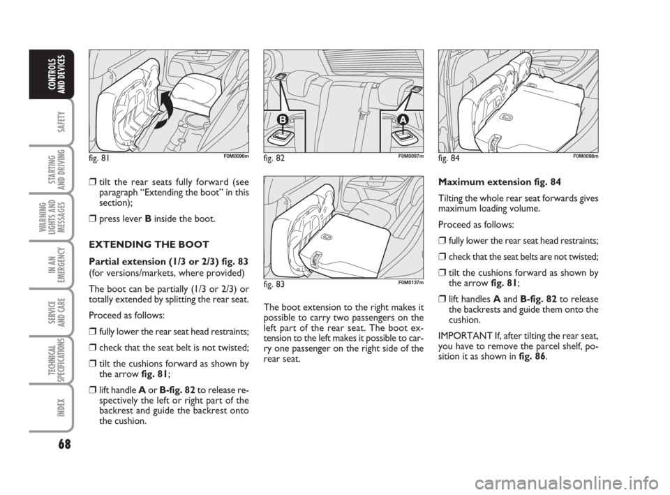 FIAT GRANDE PUNTO 2010 199 / 1.G Owners Manual 68
SAFETY
STARTING 
AND DRIVING
WARNING
LIGHTS AND
MESSAGES
IN AN
EMERGENCY
SERVICE 
AND CARE
TECHNICAL
SPECIFICATIONS
INDEX
CONTROLS 
AND DEVICES
❒tilt the rear seats fully forward (see
paragraph �