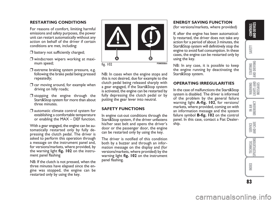 FIAT GRANDE PUNTO 2010 199 / 1.G Manual Online 83
SAFETY
STARTING
AND DRIVING
WARNING
LIGHTS AND
MESSAGES
IN AN
EMERGENCY
SERVICE
AND CARE
TECHNICAL
SPECIFICATIONS
INDEX
CONTROLS
AND DEVICES
fig. 102F0M0508m
RESTARTING CONDITIONS
For reasons of co
