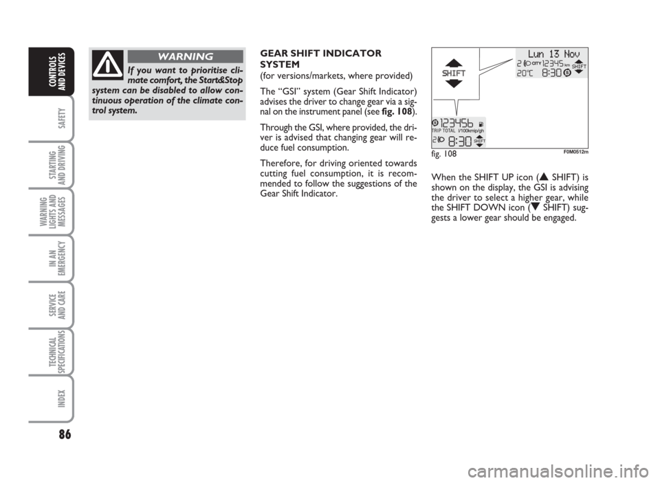 FIAT GRANDE PUNTO 2010 199 / 1.G Manual Online 86
SAFETY
STARTING
AND DRIVING
WARNING
LIGHTS AND
MESSAGES
IN AN
EMERGENCY
SERVICE
AND CARE
TECHNICAL
SPECIFICATIONS
INDEX
CONTROLS
AND DEVICES
fig. 108F0M0512m
GEAR SHIFT INDICATOR
SYSTEM
(for versio