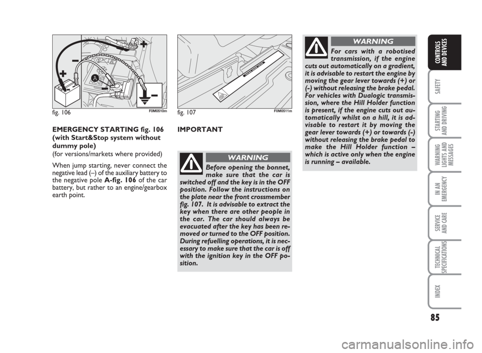 FIAT GRANDE PUNTO ACTUAL 2014 1.G User Guide 85
SAFETY
STARTING
AND DRIVING
WARNING
LIGHTS AND
MESSAGES
IN AN
EMERGENCY
SERVICE
AND CARE
TECHNICAL
SPECIFICATIONS
INDEX
CONTROLS
AND DEVICES
fig. 106
A
F0M0510mfig. 107F0M0511m
EMERGENCY STARTING f