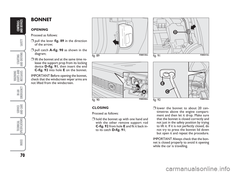 FIAT GRANDE PUNTO ACTUAL 2015 1.G Manual PDF 70
SAFETY
STARTING 
AND DRIVING
WARNING
LIGHTS AND
MESSAGES
IN AN
EMERGENCY
SERVICE 
AND CARE
TECHNICAL
SPECIFICATIONS
INDEX
CONTROLS 
AND DEVICES
BONNET
OPENING 
Proceed as follows:
❒pull the lever