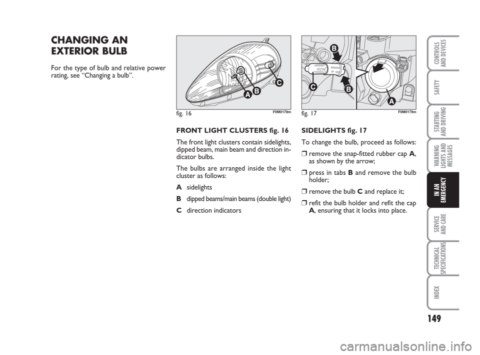 FIAT GRANDE PUNTO ACTUAL 2017 1.G Owners Manual 149
SAFETY
STARTING 
AND DRIVING
WARNING
LIGHTS AND
MESSAGES
SERVICE 
AND CARE
TECHNICAL
SPECIFICATIONS
INDEX
CONTROLS 
AND DEVICES
IN AN
EMERGENCY
CHANGING AN
EXTERIOR BULB
For the type of bulb and r