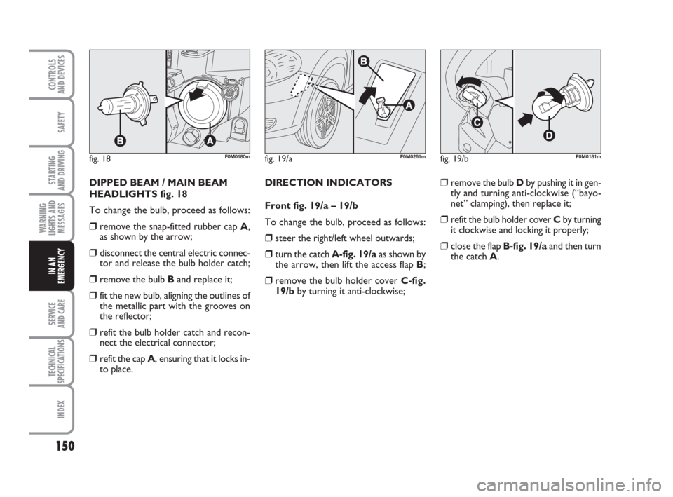 FIAT GRANDE PUNTO ACTUAL 2017 1.G Owners Manual 150
SAFETY
STARTING 
AND DRIVING
WARNING
LIGHTS AND
MESSAGES
SERVICE 
AND CARE
TECHNICAL
SPECIFICATIONS
INDEX
CONTROLS 
AND DEVICES
IN AN
EMERGENCY
DIPPED BEAM / MAIN BEAM
HEADLIGHTS fig. 18
To change