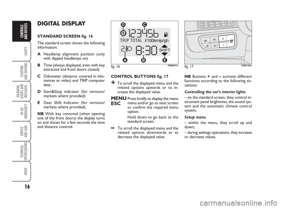 FIAT GRANDE PUNTO ACTUAL 2017 1.G Owners Manual 16
SAFETY
STARTING 
AND DRIVING
WARNING
LIGHTS AND
MESSAGES
IN AN
EMERGENCY
SERVICE 
AND CARE
TECHNICAL
SPECIFICATIONS
INDEX
CONTROLS 
AND DEVICES
DIGITAL DISPLAY 
STANDARD SCREEN fig. 16
The standard