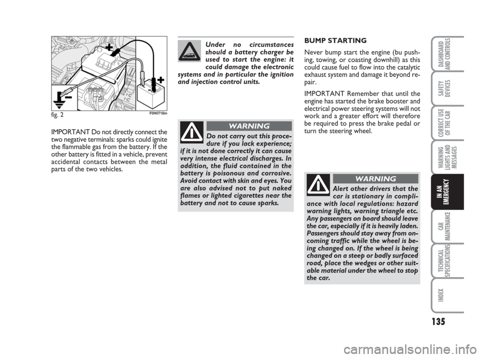 FIAT IDEA 2012 1.G Owners Manual 135
CAR
MAINTENANCE
TECHNICAL
SPECIFICATIONS
INDEX
DASHBOARD
AND CONTROLS
SAFETY
DEVICES
CORRECT USE
OF THE CAR
WARNING
LIGHTS AND
MESSAGES
IN AN
EMERGENCY
fig. 2F0H0718m
IMPORTANT Do not directly con