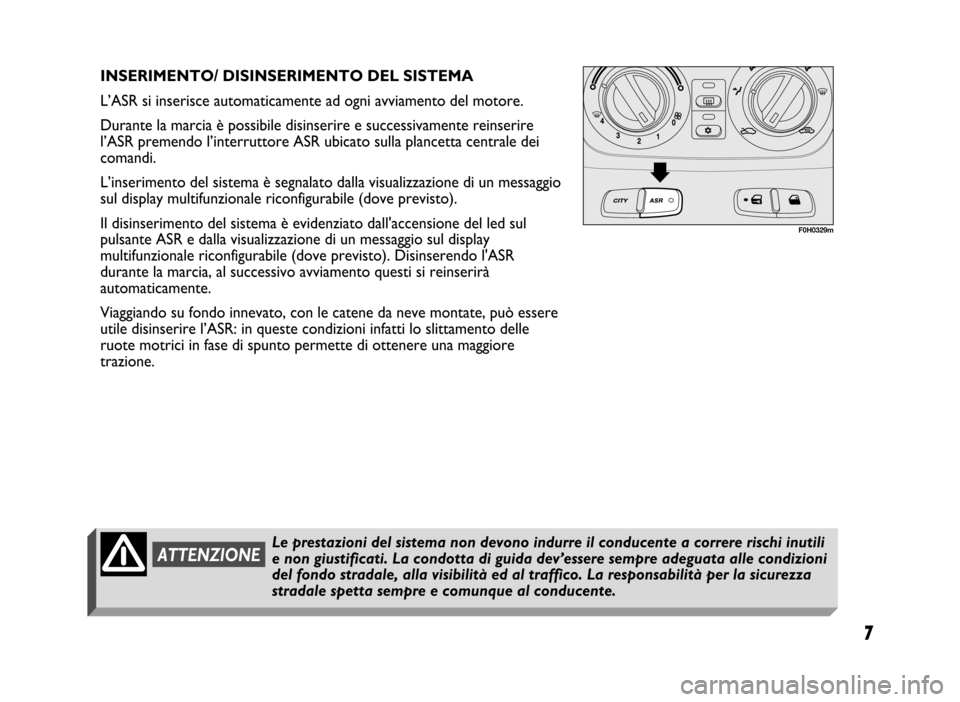 FIAT IDEA 2004 1.G ESP Supplement Manual 7
7 Nero 603.46.431 Supplemento Fiat Idea 
F0H0329m
INSERIMENTO/ DISINSERIMENTO DEL SISTEMA
L’ASR si inserisce automaticamente ad ogni avviamento del motore. 
Durante la marcia è possibile disinser