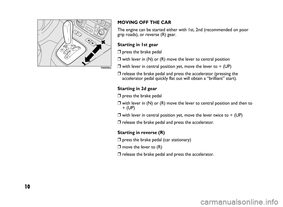 FIAT IDEA 2005 1.G Dualogic Transmission Manual 10
MOVING OFF THE CAR
The engine can be started either with 1st, 2nd (recommended on poor
grip roads), or reverse (R) gear.
Starting in 1st gear 
❒press the brake pedal
❒with lever in (N) or (R) m