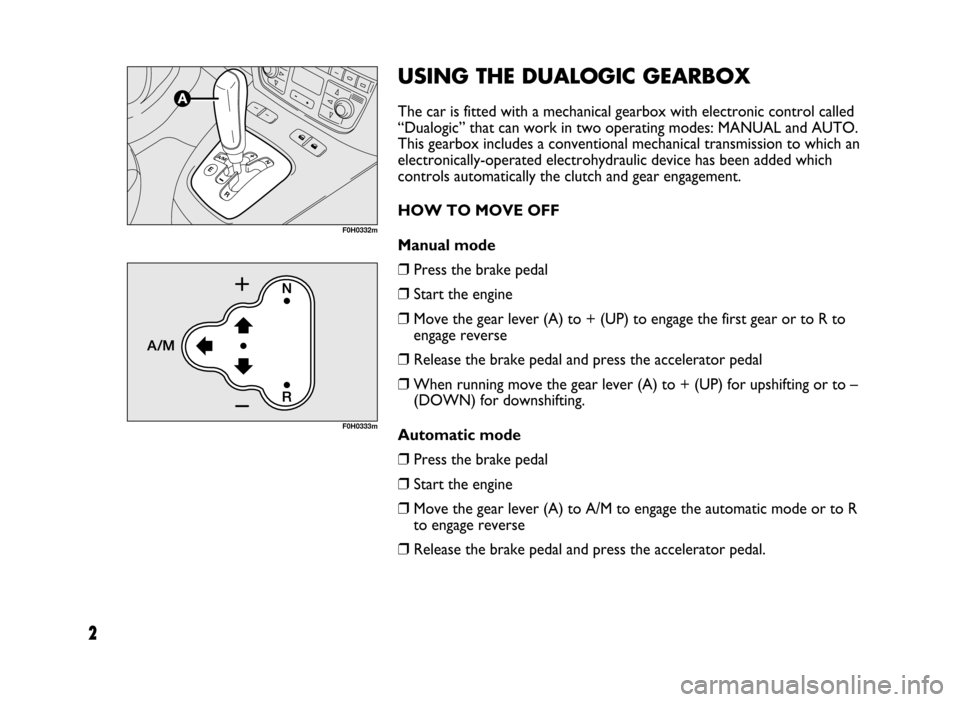 FIAT IDEA 2005 1.G Dualogic Transmission Manual 2
USING THE DUALOGIC GEARBOX
The car is fitted with a mechanical gearbox with electronic control called
“Dualogic” that can work in two operating modes: MANUAL and AUTO.
This gearbox includes a co FIAT IDEA 2005 1.G Dualogic Transmission Manual 2
USING THE DUALOGIC GEARBOX
The car is fitted with a mechanical gearbox with electronic control called
“Dualogic” that can work in two operating modes: MANUAL and AUTO.
This gearbox includes a co