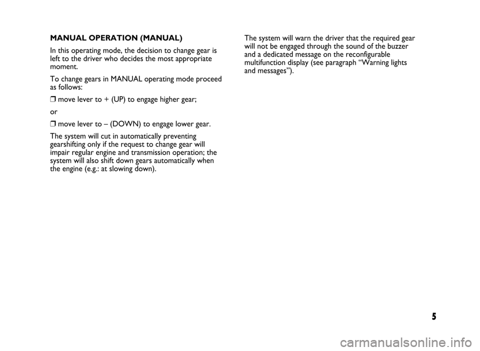 FIAT IDEA 2005 1.G Dualogic Transmission Manual 5
MANUAL OPERATION (MANUAL)
In this operating mode, the decision to change gear is
left to the driver who decides the most appropriate
moment.
To change gears in MANUAL operating mode proceed
as follo FIAT IDEA 2005 1.G Dualogic Transmission Manual 5
MANUAL OPERATION (MANUAL)
In this operating mode, the decision to change gear is
left to the driver who decides the most appropriate
moment.
To change gears in MANUAL operating mode proceed
as follo