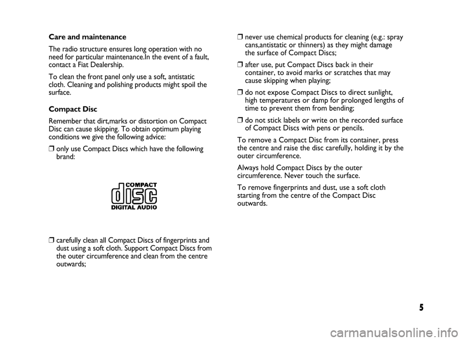 FIAT IDEA 2005 1.G Radio CD Manual 5
Care and maintenance
The radio structure ensures long operation with no
need for particular maintenance.In the event of a fault,
contact a Fiat Dealership.
To clean the front panel only use a soft, 