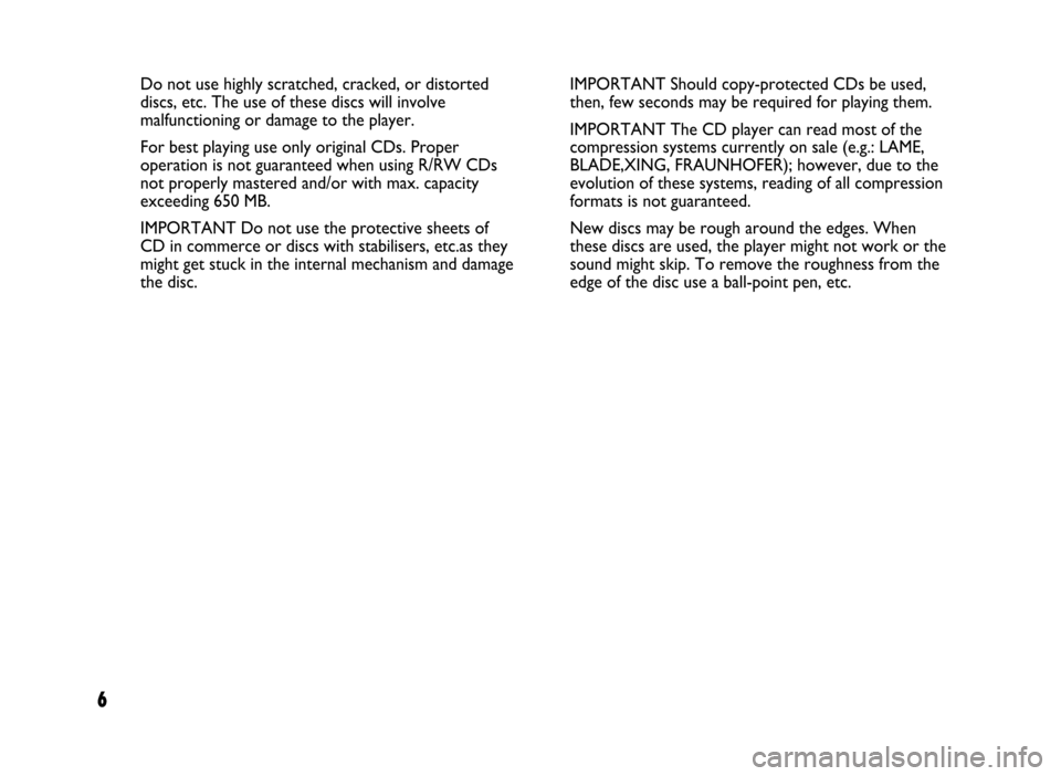 FIAT IDEA 2005 1.G Radio CD Manual 6
Do not use highly scratched, cracked, or distorted
discs, etc. The use of these discs will involve
malfunctioning or damage to the player.
For best playing use only original CDs. Proper
operation is