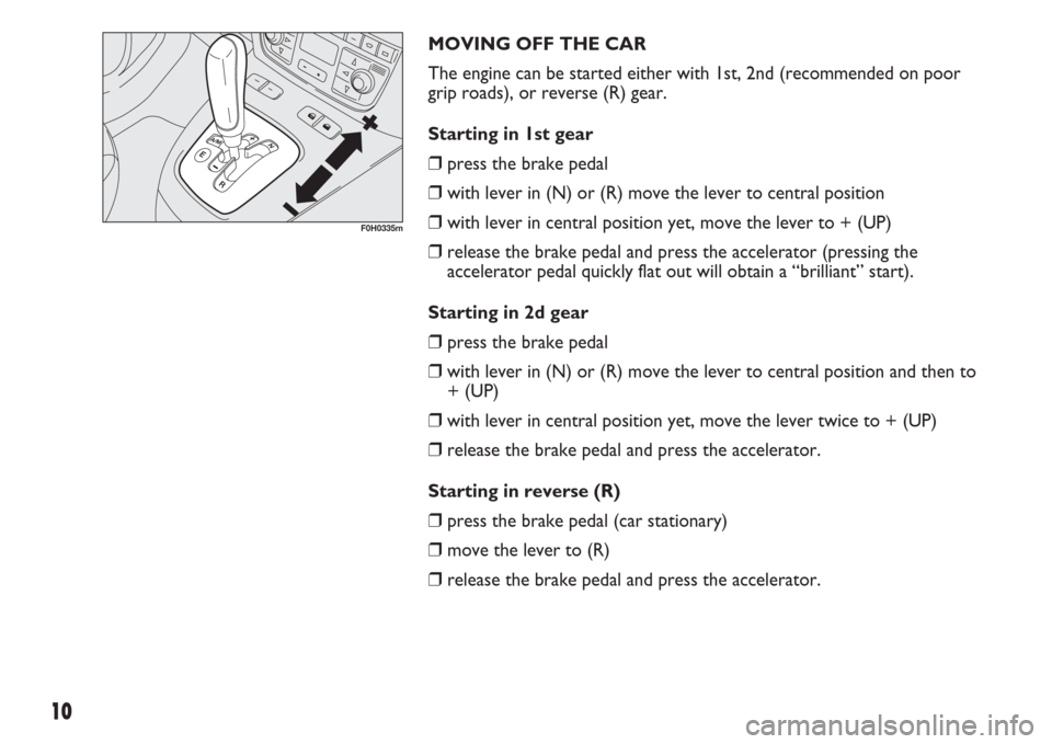 FIAT IDEA 2007 1.G Dualogic Transmission Manual 10
MOVING OFF THE CAR
The engine can be started either with 1st, 2nd (recommended on poor
grip roads), or reverse (R) gear.
Starting in 1st gear 
❒press the brake pedal
❒with lever in (N) or (R) m