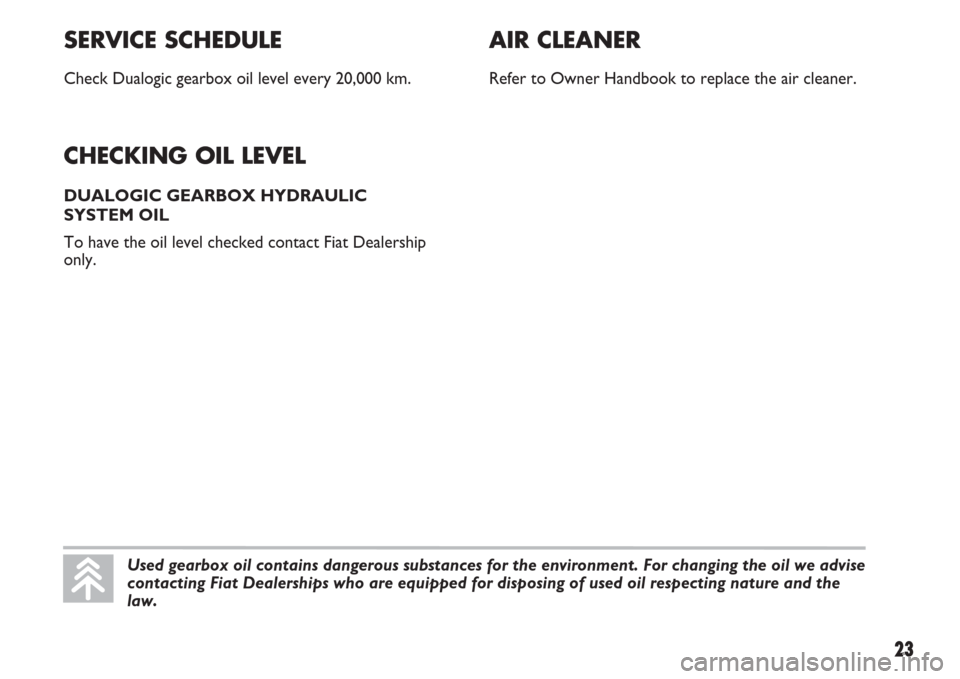 FIAT IDEA 2007 1.G Dualogic Transmission Manual SERVICE SCHEDULE
Check Dualogic gearbox oil level every 20,000 km.
CHECKING OIL LEVEL 
DUALOGIC GEARBOX HYDRAULIC
SYSTEM OIL
To have the oil level checked contact Fiat Dealership
only.
23
AIR CLEANER
