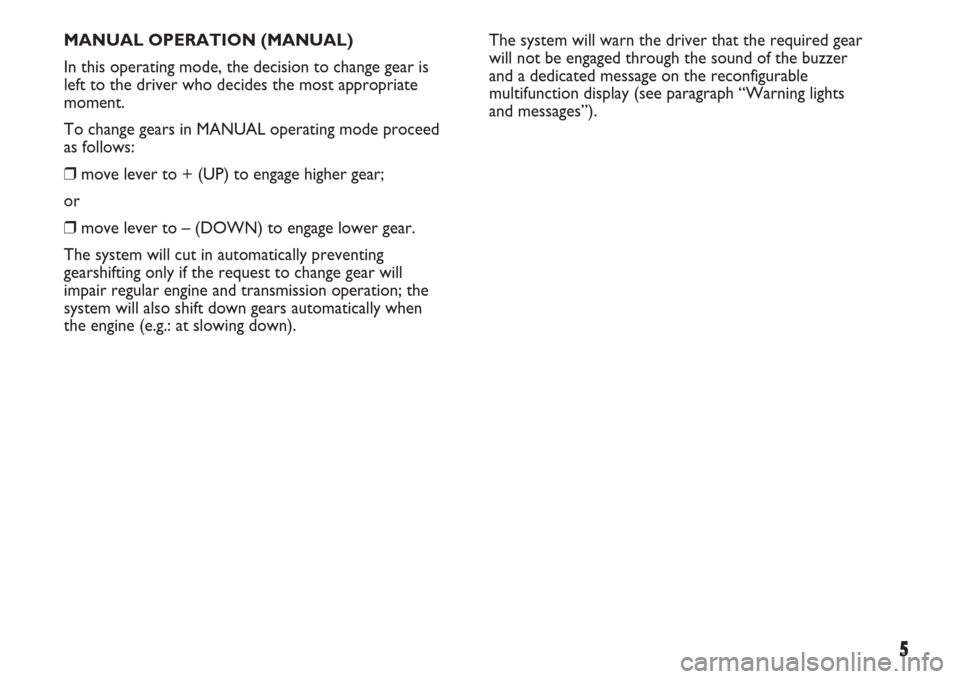 FIAT IDEA 2007 1.G Dualogic Transmission Manual 5
MANUAL OPERATION (MANUAL)
In this operating mode, the decision to change gear is
left to the driver who decides the most appropriate
moment.
To change gears in MANUAL operating mode proceed
as follo