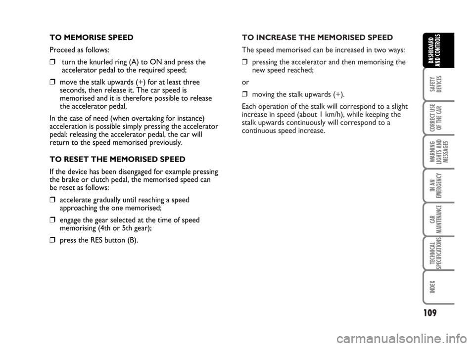 FIAT IDEA 2007 1.G Owners Manual TO INCREASE THE MEMORISED SPEED
The speed memorised can be increased in two ways:
❒pressing the accelerator and then memorising the
new speed reached;
or
❒moving the stalk upwards (+).
Each operat