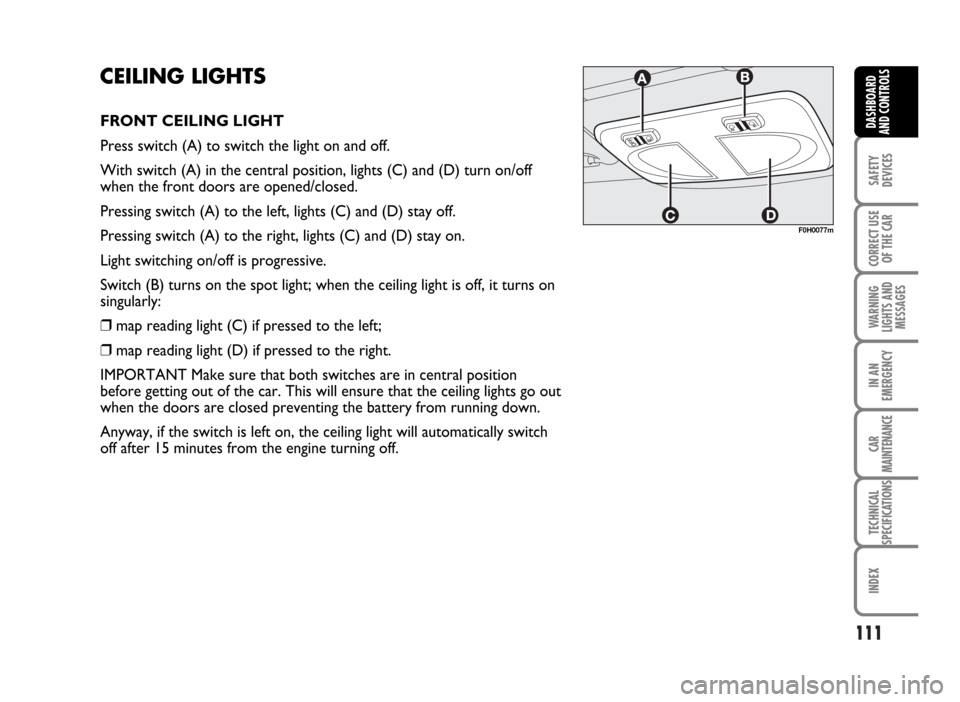 FIAT IDEA 2007 1.G Owners Manual 111
SAFETY
DEVICES
CORRECT USE
OF THE CAR
WARNING
LIGHTS AND
MESSAGES
IN AN
EMERGENCY
CAR
MAINTENANCE
TECHNICAL
SPECIFICATIONS
INDEX
DASHBOARD
AND CONTROLS
CEILING LIGHTS
FRONT CEILING LIGHT
Press swi