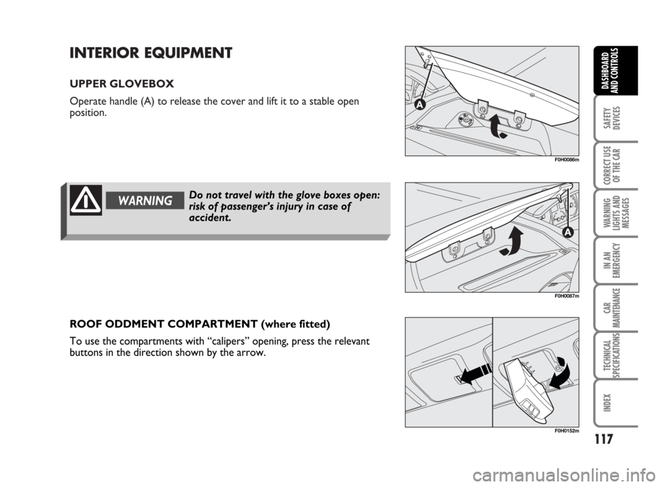 FIAT IDEA 2007 1.G Owners Manual INTERIOR EQUIPMENT
UPPER GLOVEBOX
Operate handle (A) to release the cover and lift it to a stable open
position.
117
SAFETY
DEVICES
CORRECT USE
OF THE CAR
WARNING
LIGHTS AND
MESSAGES
IN AN
EMERGENCY
C FIAT IDEA 2007 1.G Owners Manual INTERIOR EQUIPMENT
UPPER GLOVEBOX
Operate handle (A) to release the cover and lift it to a stable open
position.
117
SAFETY
DEVICES
CORRECT USE
OF THE CAR
WARNING
LIGHTS AND
MESSAGES
IN AN
EMERGENCY
C